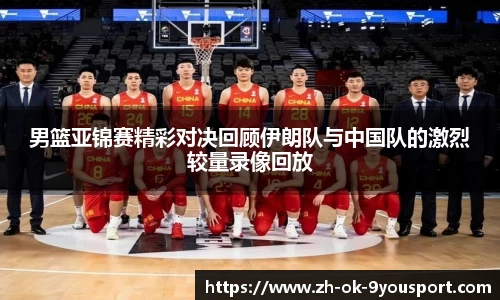 男篮亚锦赛精彩对决回顾伊朗队与中国队的激烈较量录像回放
