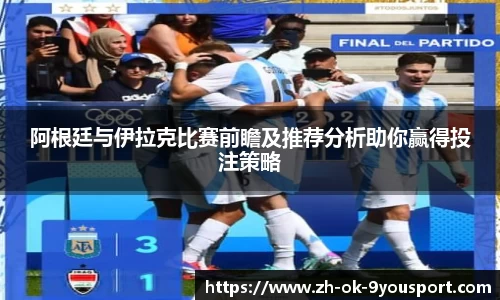阿根廷与伊拉克比赛前瞻及推荐分析助你赢得投注策略