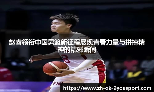 赵睿领衔中国男篮新征程展现青春力量与拼搏精神的精彩瞬间