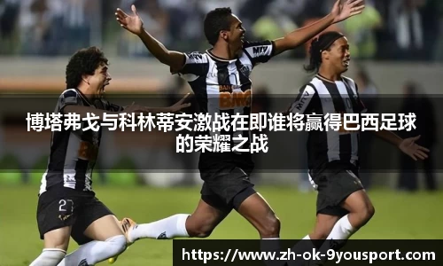 博塔弗戈与科林蒂安激战在即谁将赢得巴西足球的荣耀之战