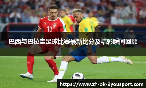 巴西与巴拉圭足球比赛最新比分及精彩瞬间回顾