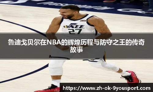 鲁迪戈贝尔在NBA的辉煌历程与防守之王的传奇故事