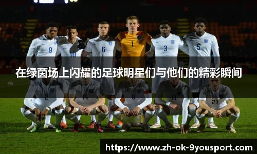 在绿茵场上闪耀的足球明星们与他们的精彩瞬间