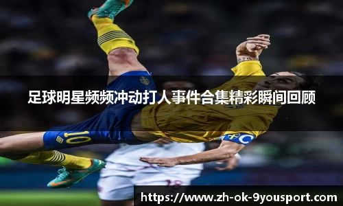 足球明星频频冲动打人事件合集精彩瞬间回顾